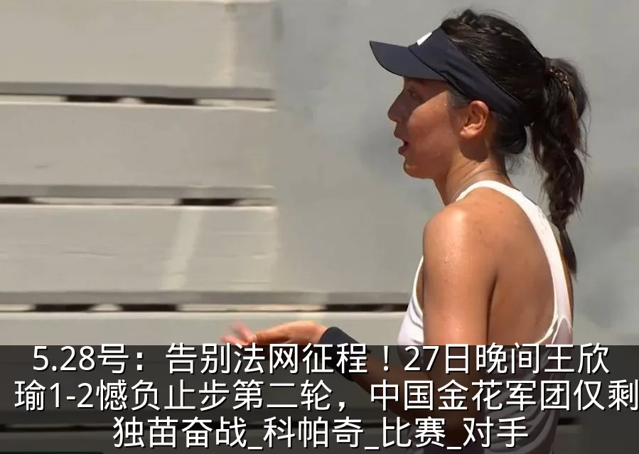 5.28号：告别法网征程！27日晚间王欣瑜1-2憾负止步第二轮，中国金花军团仅剩独苗奋战_科帕奇_比赛_对手