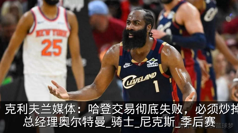 克利夫兰媒体：哈登交易彻底失败，必须炒掉总经理奥尔特曼_骑士_尼克斯_季后赛