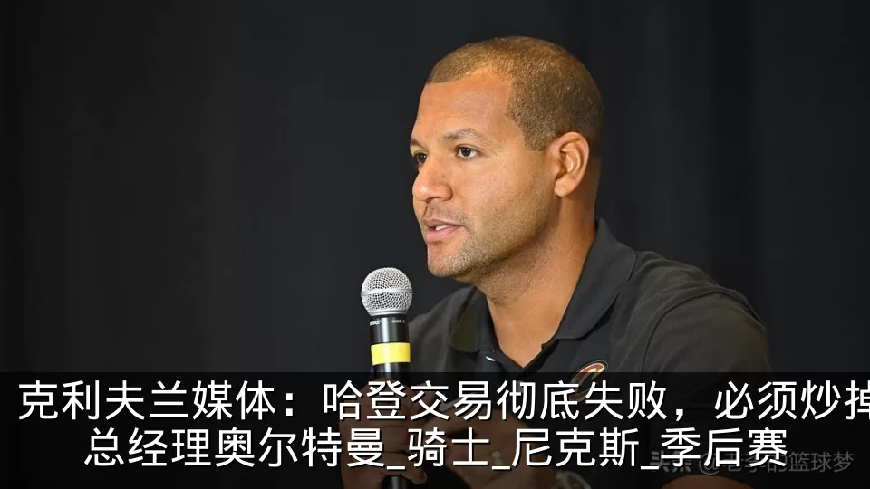 克利夫兰媒体：哈登交易彻底失败，必须炒掉总经理奥尔特曼_骑士_尼克斯_季后赛
