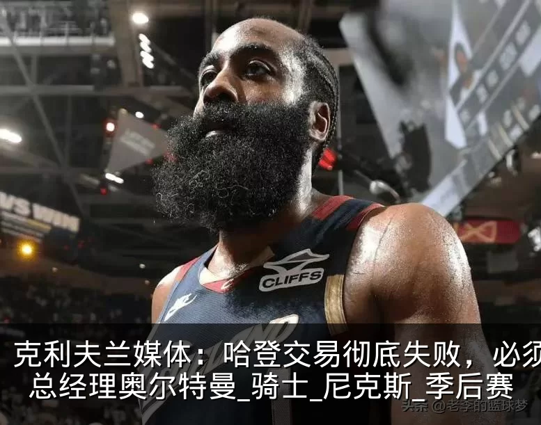 克利夫兰媒体：哈登交易彻底失败，必须炒掉总经理奥尔特曼_骑士_尼克斯_季后赛
