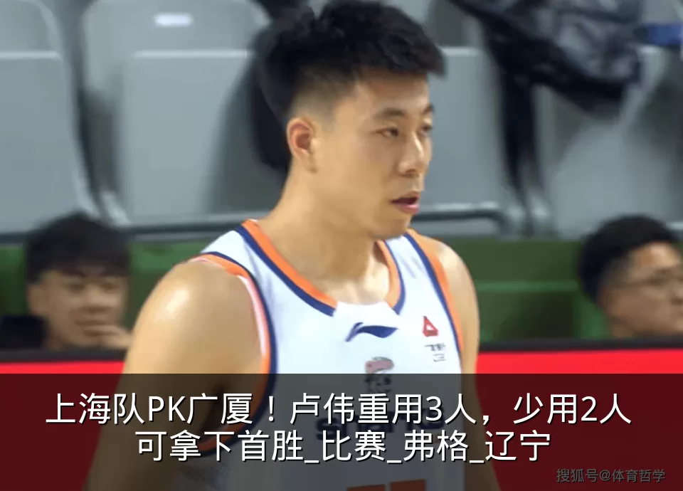 上海队PK广厦!卢伟重用3人,少用2人 可拿下首胜_比赛_弗格_辽宁