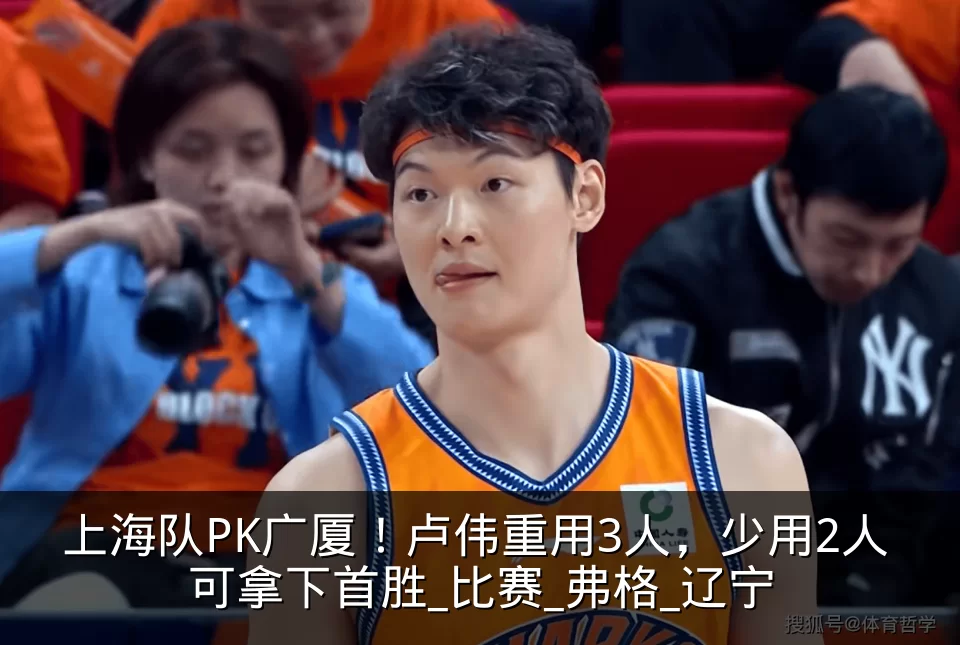 上海队PK广厦!卢伟重用3人,少用2人 可拿下首胜_比赛_弗格_辽宁