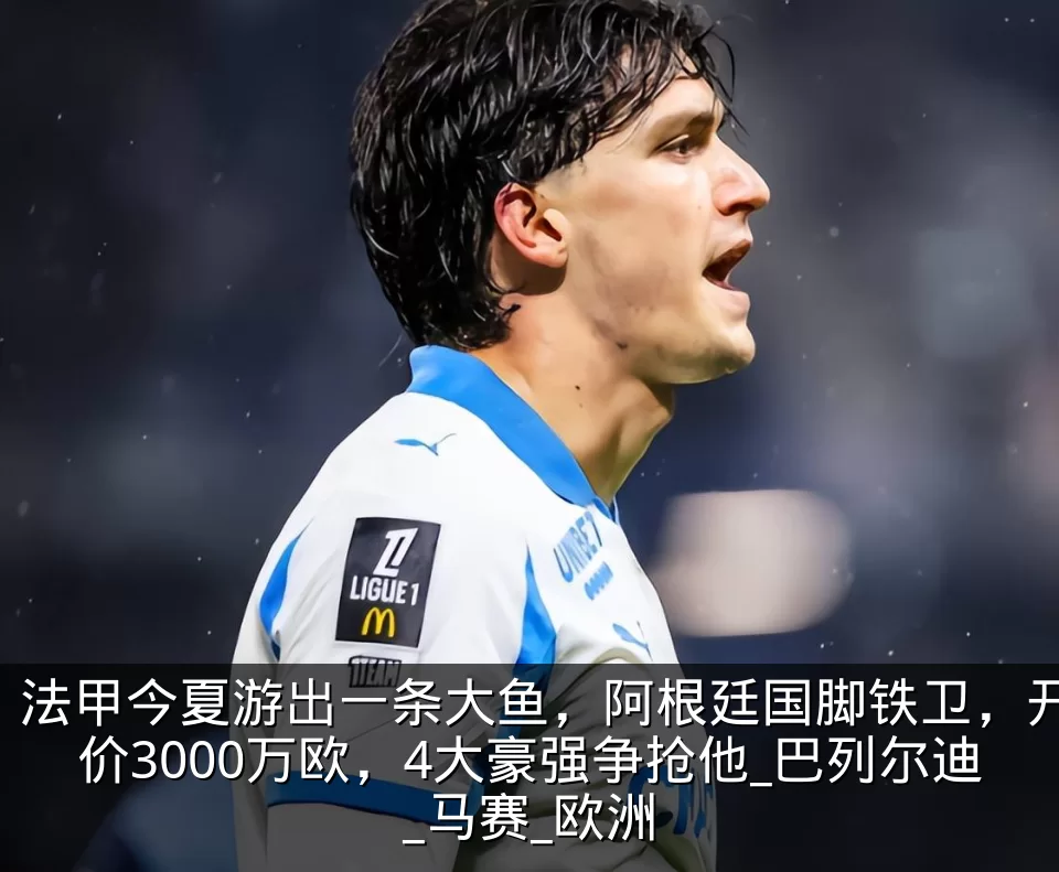 法甲今夏游出一条大鱼，阿根廷国脚铁卫，开价3000万欧，4大豪强争抢他_巴列尔迪_马赛_欧洲