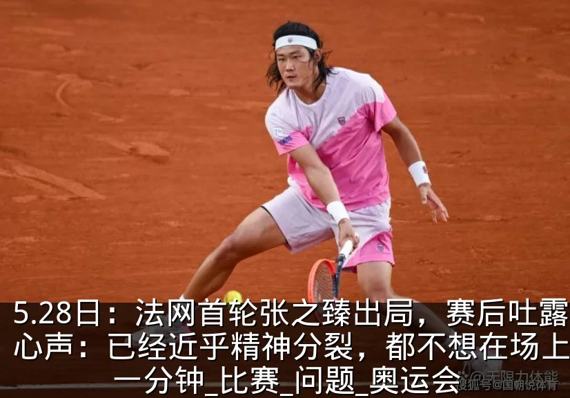 5.28日：法网首轮张之臻出局，赛后吐露心声：已经近乎精神分裂，都不想在场上多待一分钟_比赛_问题_奥运会