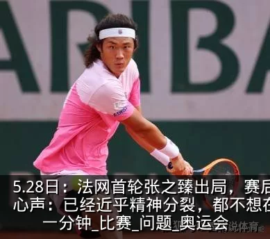 5.28日：法网首轮张之臻出局，赛后吐露心声：已经近乎精神分裂，都不想在场上多待一分钟_比赛_问题_奥运会