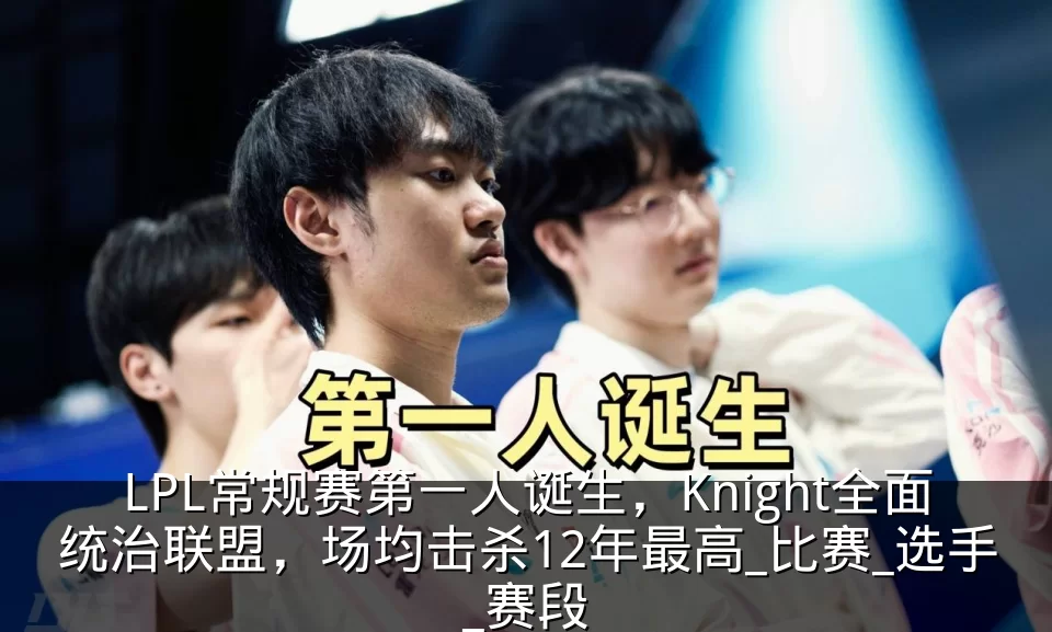LPL常规赛第一人诞生，Knight全面统治联盟，场均击杀12年最高_比赛_选手_赛段