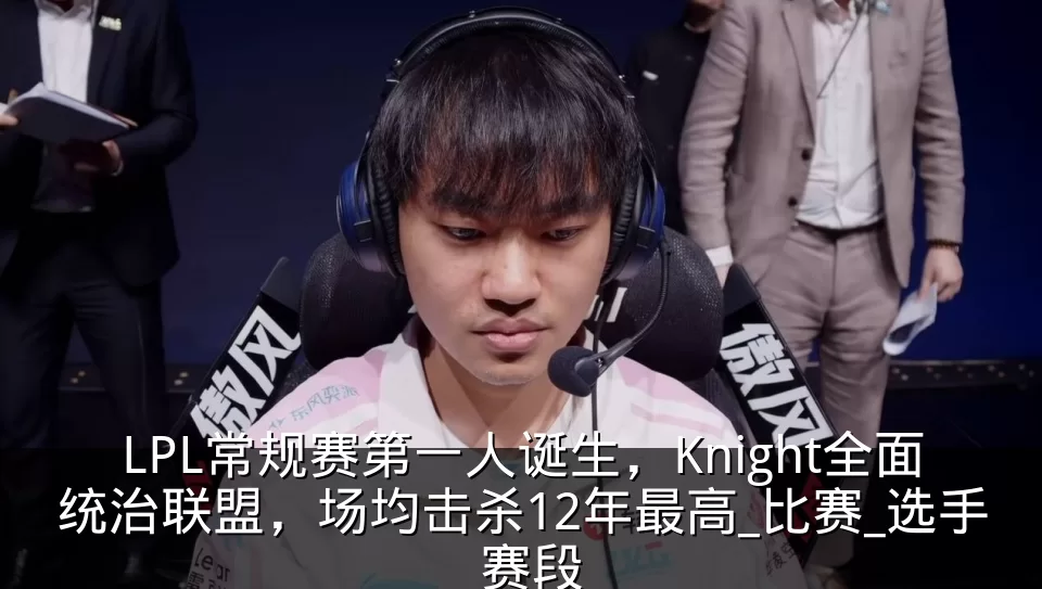 LPL常规赛第一人诞生，Knight全面统治联盟，场均击杀12年最高_比赛_选手_赛段