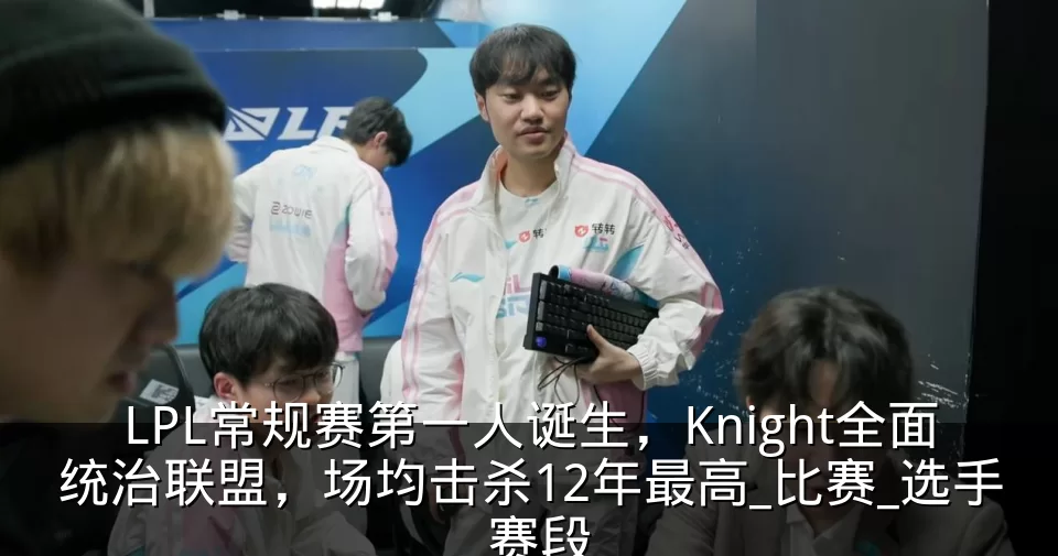 LPL常规赛第一人诞生，Knight全面统治联盟，场均击杀12年最高_比赛_选手_赛段