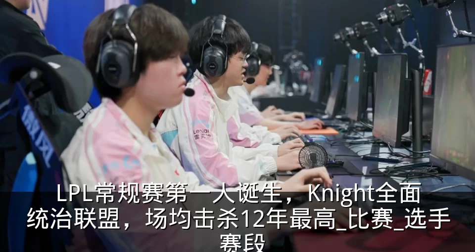 LPL常规赛第一人诞生，Knight全面统治联盟，场均击杀12年最高_比赛_选手_赛段