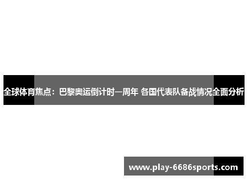 全球体育焦点：巴黎奥运倒计时一周年 各国代表队备战情况全面分析