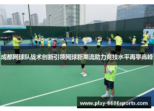 成都网球队战术创新引领网球新潮流助力竞技水平再攀高峰