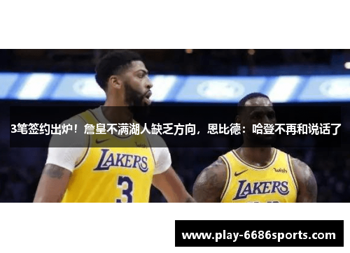 3笔签约出炉！詹皇不满湖人缺乏方向，恩比德：哈登不再和说话了