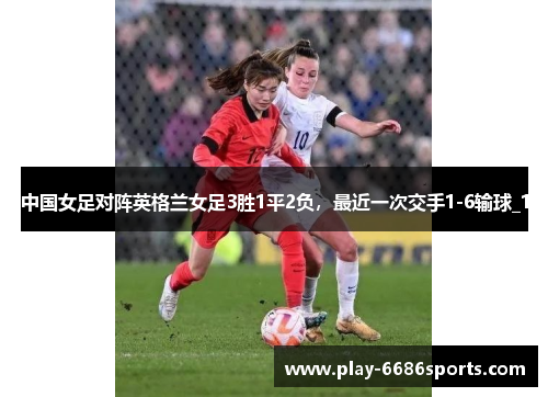 中国女足对阵英格兰女足3胜1平2负，最近一次交手1-6输球_1