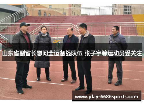 山东省副省长慰问全运备战队伍 张子宇等运动员受关注