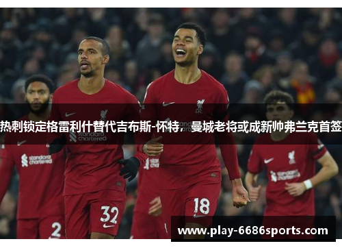 热刺锁定格雷利什替代吉布斯-怀特，曼城老将或成新帅弗兰克首签