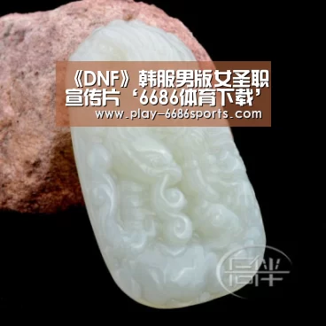 《DNF》韩服男版女圣职宣传片‘6686