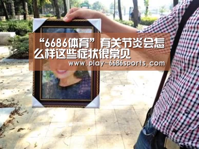 “6686体育”有关节炎会怎么样这些症状